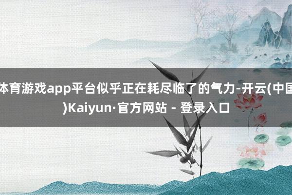 体育游戏app平台似乎正在耗尽临了的气力-开云(中国)Kaiyun·官方网站 - 登录入口