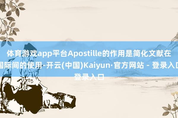 体育游戏app平台Apostille的作用是简化文献在国际间的使用-开云(中国)Kaiyun·官方网站 - 登录入口