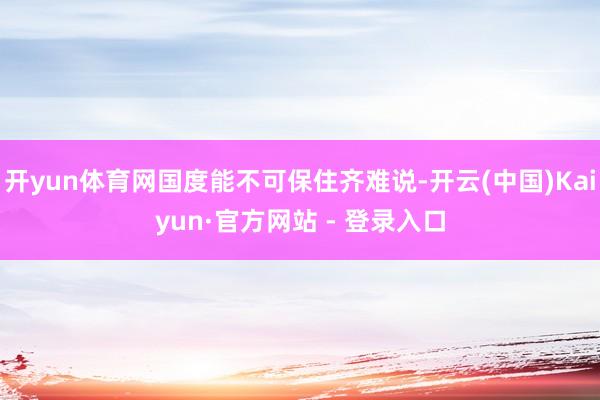 开yun体育网国度能不可保住齐难说-开云(中国)Kaiyun·官方网站 - 登录入口