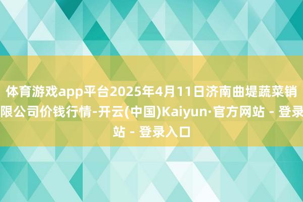 体育游戏app平台2025年4月11日济南曲堤蔬菜销售有限公司价钱行情-开云(中国)Kaiyun·官方网站 - 登录入口