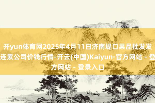 开yun体育网2025年4月11日济南堤口果品批发发展有限连累公司价钱行情-开云(中国)Kaiyun·官方网站 - 登录入口
