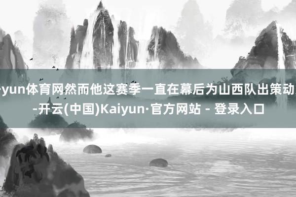 开yun体育网然而他这赛季一直在幕后为山西队出策动策-开云(中国)Kaiyun·官方网站 - 登录入口