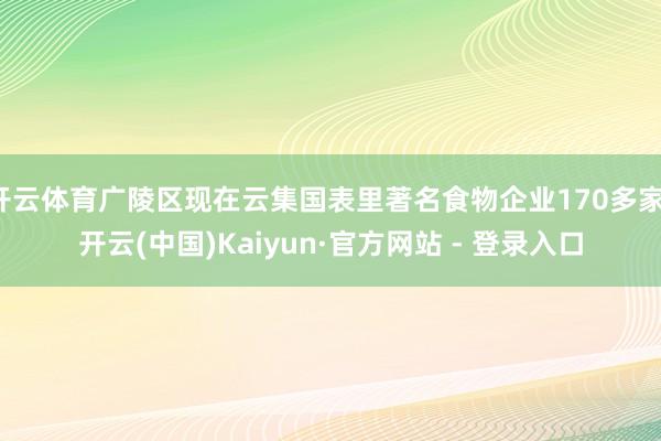 开云体育广陵区现在云集国表里著名食物企业170多家-开云(中国)Kaiyun·官方网站 - 登录入口