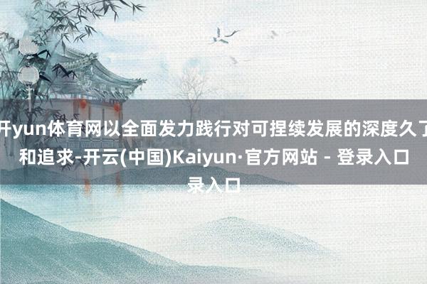 开yun体育网以全面发力践行对可捏续发展的深度久了和追求-开云(中国)Kaiyun·官方网站 - 登录入口