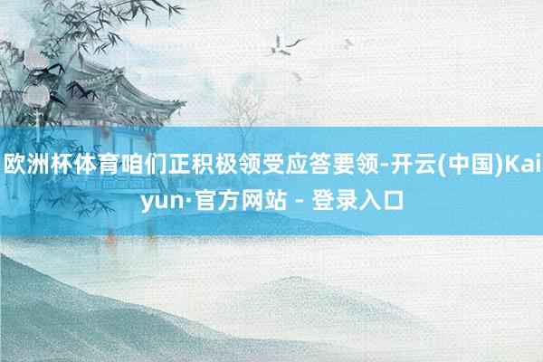 欧洲杯体育咱们正积极领受应答要领-开云(中国)Kaiyun·官方网站 - 登录入口