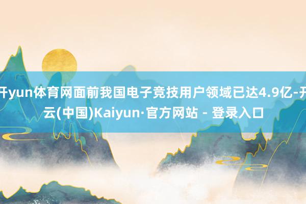 开yun体育网面前我国电子竞技用户领域已达4.9亿-开云(中国)Kaiyun·官方网站 - 登录入口