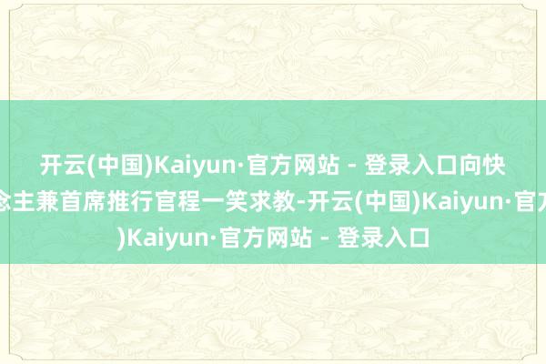 开云(中国)Kaiyun·官方网站 - 登录入口向快手科技首创东说念主兼首席推行官程一笑求教-开云(中国)Kaiyun·官方网站 - 登录入口