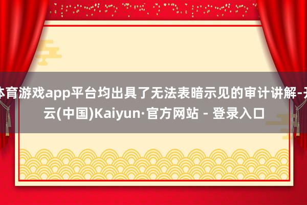 体育游戏app平台均出具了无法表暗示见的审计讲解-开云(中国)Kaiyun·官方网站 - 登录入口