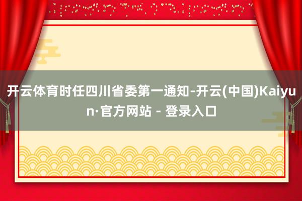 开云体育时任四川省委第一通知-开云(中国)Kaiyun·官方网站 - 登录入口