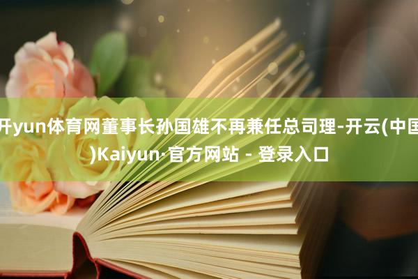 开yun体育网董事长孙国雄不再兼任总司理-开云(中国)Kaiyun·官方网站 - 登录入口