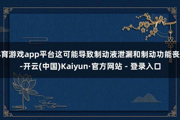 体育游戏app平台这可能导致制动液泄漏和制动功能丧失-开云(中国)Kaiyun·官方网站 - 登录入口