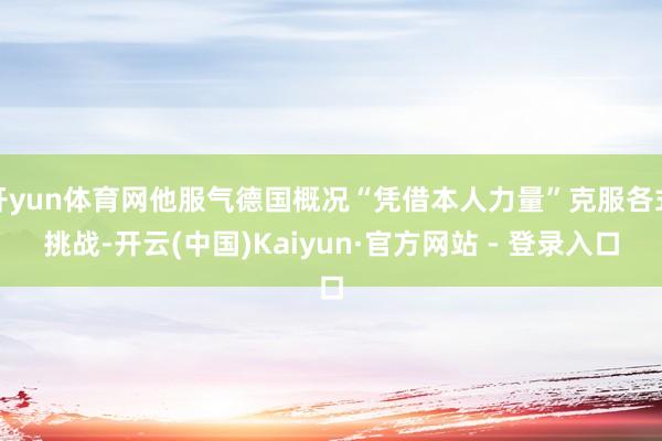 开yun体育网他服气德国概况“凭借本人力量”克服各式挑战-开云(中国)Kaiyun·官方网站 - 登录入口