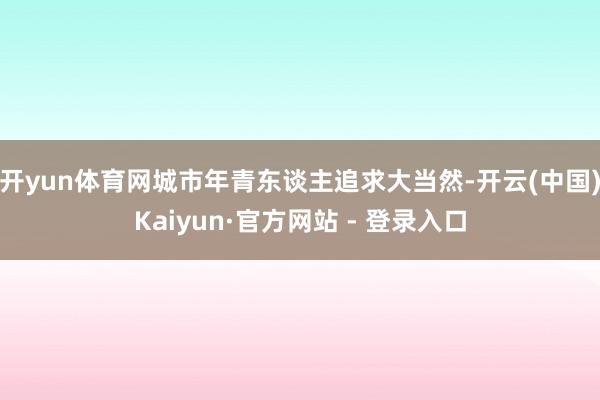 开yun体育网城市年青东谈主追求大当然-开云(中国)Kaiyun·官方网站 - 登录入口