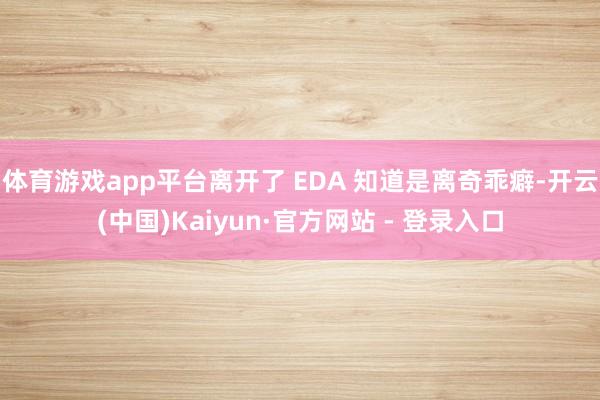 体育游戏app平台离开了 EDA 知道是离奇乖癖-开云(中国)Kaiyun·官方网站 - 登录入口