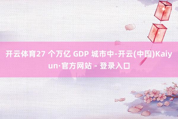 开云体育27 个万亿 GDP 城市中-开云(中国)Kaiyun·官方网站 - 登录入口