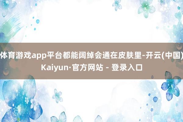 体育游戏app平台都能阔绰会通在皮肤里-开云(中国)Kaiyun·官方网站 - 登录入口