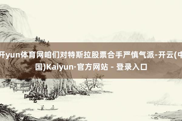 开yun体育网咱们对特斯拉股票合手严慎气派-开云(中国)Kaiyun·官方网站 - 登录入口