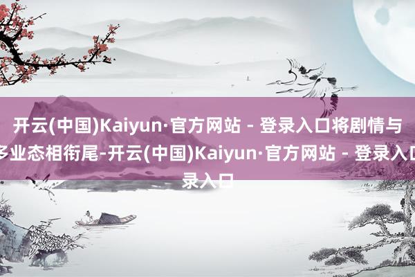 开云(中国)Kaiyun·官方网站 - 登录入口将剧情与多业态相衔尾-开云(中国)Kaiyun·官方网站 - 登录入口