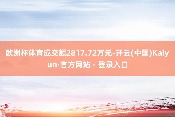 欧洲杯体育成交额2817.72万元-开云(中国)Kaiyun·官方网站 - 登录入口