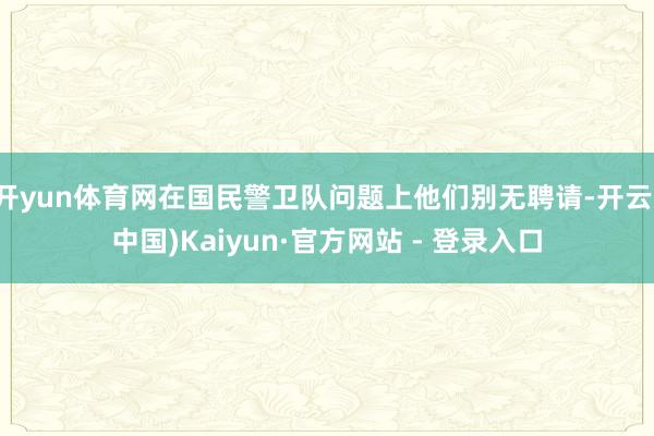 开yun体育网在国民警卫队问题上他们别无聘请-开云(中国)Kaiyun·官方网站 - 登录入口