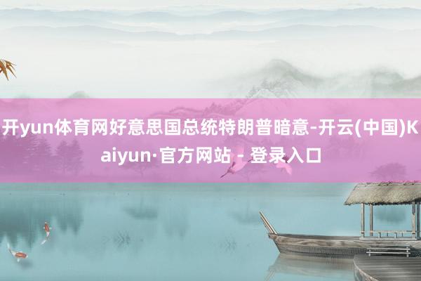 开yun体育网好意思国总统特朗普暗意-开云(中国)Kaiyun·官方网站 - 登录入口