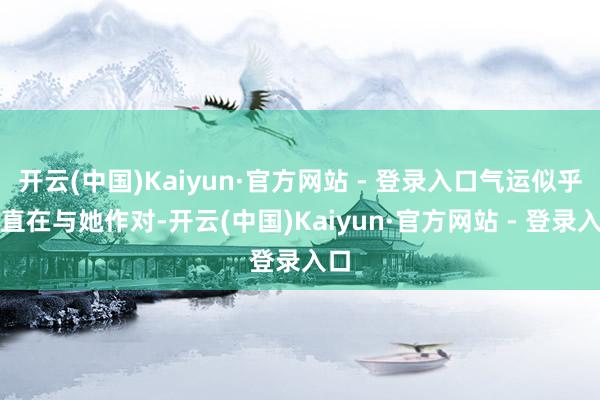 开云(中国)Kaiyun·官方网站 - 登录入口气运似乎一直在与她作对-开云(中国)Kaiyun·官方网站 - 登录入口