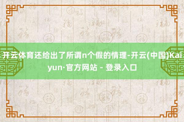 开云体育还给出了所谓n个假的情理-开云(中国)Kaiyun·官方网站 - 登录入口