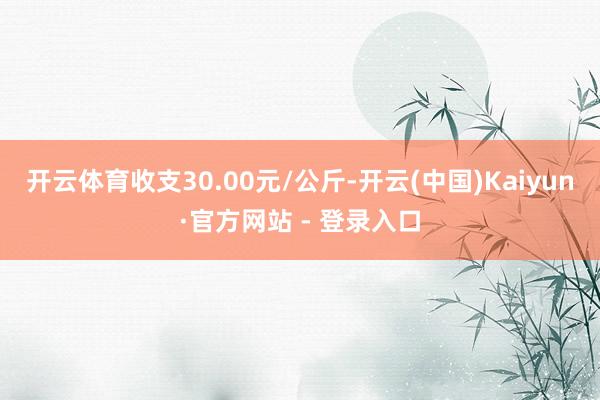 开云体育收支30.00元/公斤-开云(中国)Kaiyun·官方网站 - 登录入口