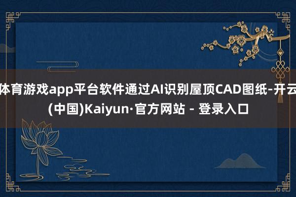 体育游戏app平台软件通过AI识别屋顶CAD图纸-开云(中国)Kaiyun·官方网站 - 登录入口