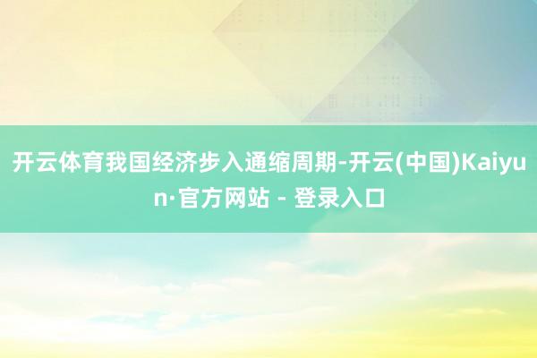 开云体育我国经济步入通缩周期-开云(中国)Kaiyun·官方网站 - 登录入口