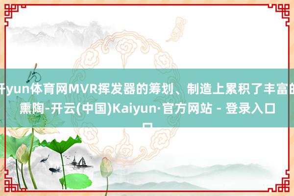 开yun体育网MVR挥发器的筹划、制造上累积了丰富的熏陶-开云(中国)Kaiyun·官方网站 - 登录入口