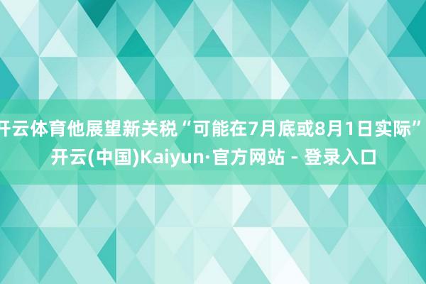 开云体育他展望新关税“可能在7月底或8月1日实际”-开云(中国)Kaiyun·官方网站 - 登录入口
