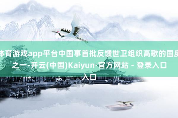 体育游戏app平台中国事首批反馈世卫组织高歌的国度之一-开云(中国)Kaiyun·官方网站 - 登录入口