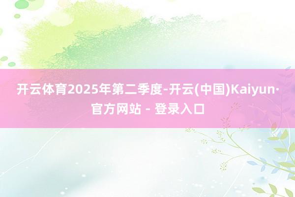 开云体育　　2025年第二季度-开云(中国)Kaiyun·官方网站 - 登录入口
