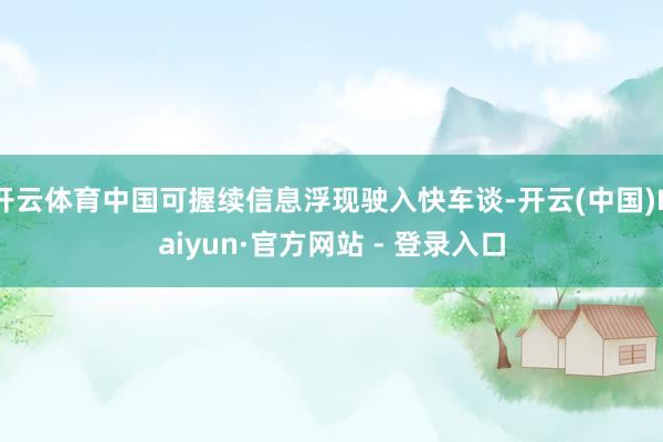 开云体育中国可握续信息浮现驶入快车谈-开云(中国)Kaiyun·官方网站 - 登录入口
