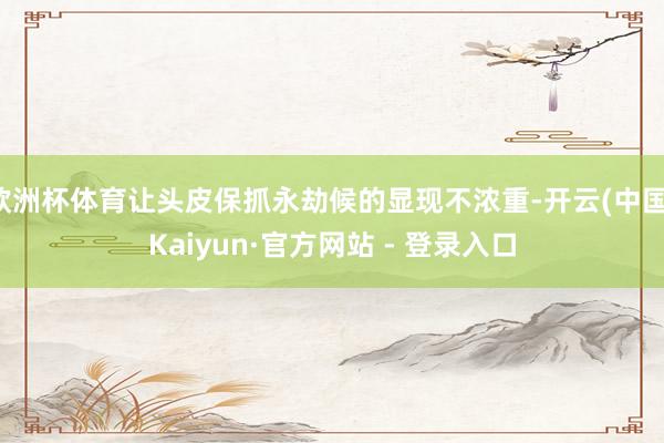 欧洲杯体育让头皮保抓永劫候的显现不浓重-开云(中国)Kaiyun·官方网站 - 登录入口