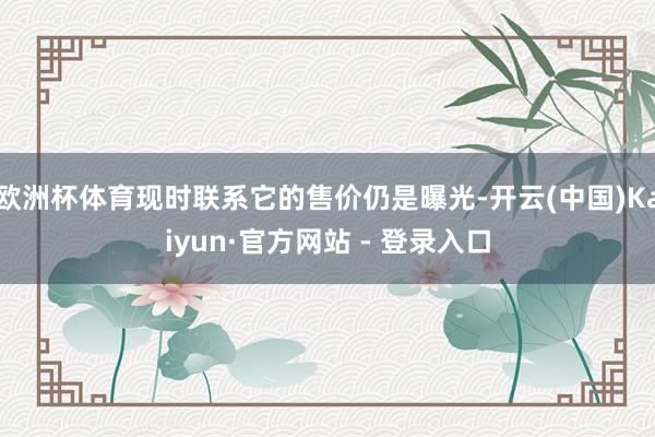 欧洲杯体育现时联系它的售价仍是曝光-开云(中国)Kaiyun·官方网站 - 登录入口