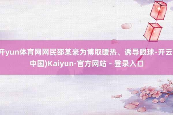 开yun体育网网民邵某豪为博取暖热、诱导眼球-开云(中国)Kaiyun·官方网站 - 登录入口