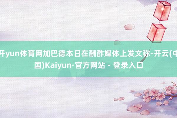 开yun体育网加巴德本日在酬酢媒体上发文称-开云(中国)Kaiyun·官方网站 - 登录入口
