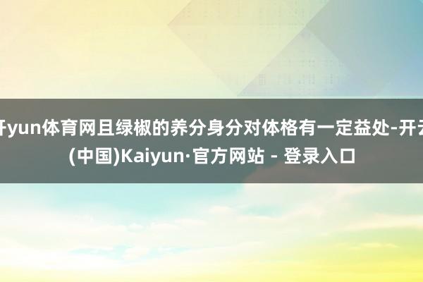 开yun体育网且绿椒的养分身分对体格有一定益处-开云(中国)Kaiyun·官方网站 - 登录入口