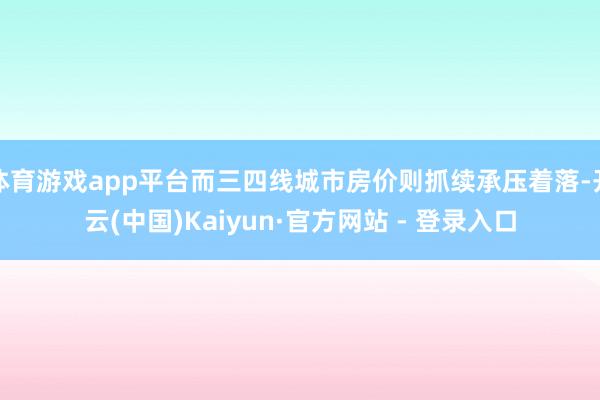 体育游戏app平台而三四线城市房价则抓续承压着落-开云(中国)Kaiyun·官方网站 - 登录入口