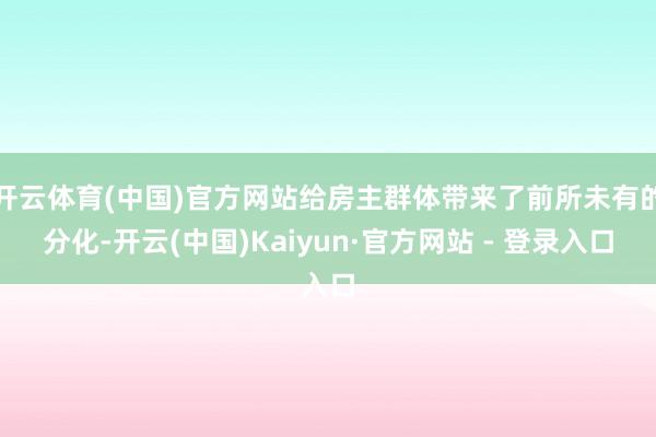 开云体育(中国)官方网站给房主群体带来了前所未有的分化-开云(中国)Kaiyun·官方网站 - 登录入口