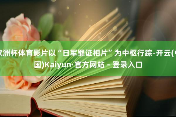 欧洲杯体育影片以“日军罪证相片”为中枢行踪-开云(中国)Kaiyun·官方网站 - 登录入口