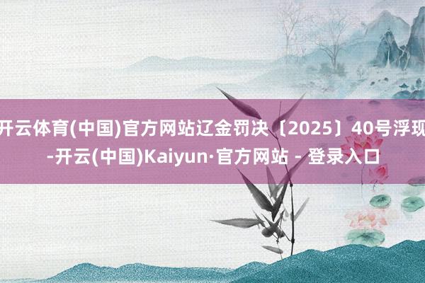 开云体育(中国)官方网站辽金罚决〔2025〕40号浮现-开云(中国)Kaiyun·官方网站 - 登录入口