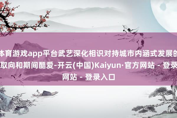 体育游戏app平台武艺深化相识对持城市内涵式发展的策略取向和期间酷爱-开云(中国)Kaiyun·官方网站 - 登录入口