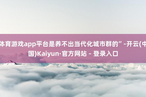 体育游戏app平台是养不出当代化城市群的”-开云(中国)Kaiyun·官方网站 - 登录入口