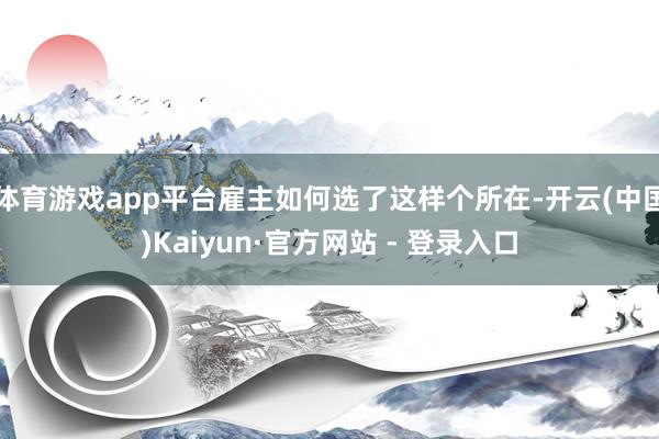 体育游戏app平台雇主如何选了这样个所在-开云(中国)Kaiyun·官方网站 - 登录入口
