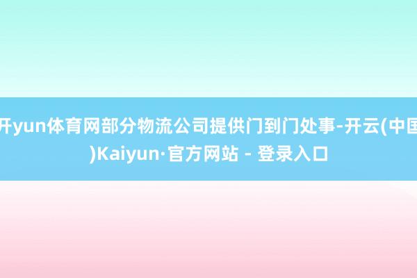 开yun体育网部分物流公司提供门到门处事-开云(中国)Kaiyun·官方网站 - 登录入口