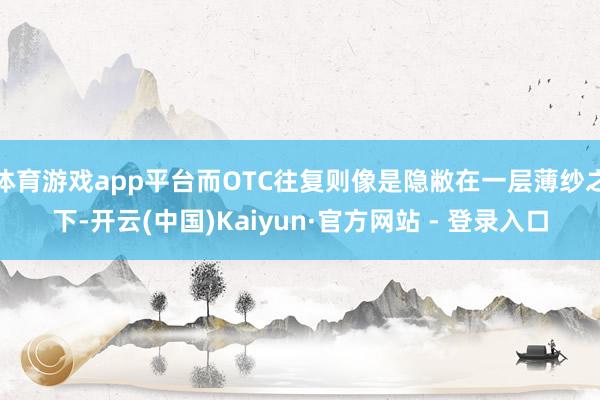 体育游戏app平台而OTC往复则像是隐敝在一层薄纱之下-开云(中国)Kaiyun·官方网站 - 登录入口