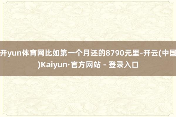 开yun体育网比如第一个月还的8790元里-开云(中国)Kaiyun·官方网站 - 登录入口